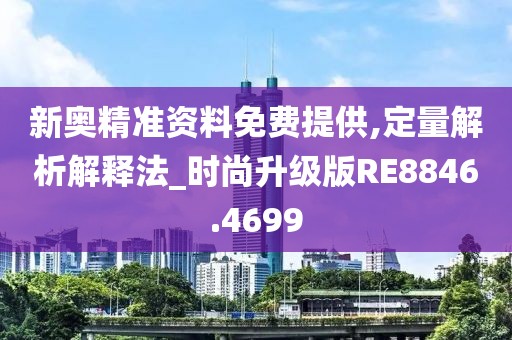 新奧精準(zhǔn)資料免費(fèi)提供,定量解析解釋法_時(shí)尚升級(jí)版RE8846.4699