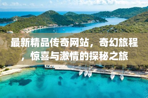 最新精品傳奇網(wǎng)站，奇幻旅程，驚喜與激情的探秘之旅