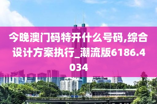 今晚澳門碼特開什么號碼,綜合設(shè)計方案執(zhí)行_潮流版6186.4034