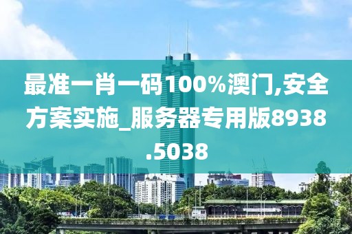 最準(zhǔn)一肖一碼100%澳門,安全方案實施_服務(wù)器專用版8938.5038