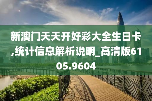 新澳門天天開好彩大全生日卡,統(tǒng)計信息解析說明_高清版6105.9604