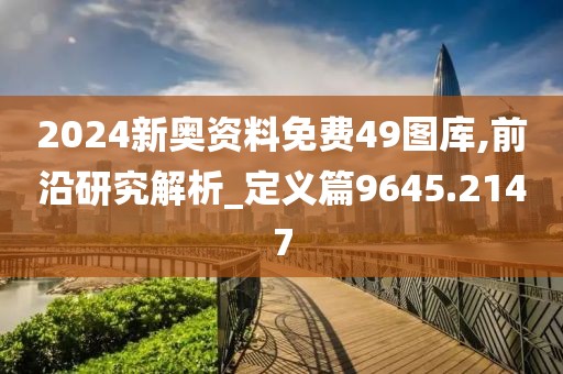 2024新奧資料免費49圖庫,前沿研究解析_定義篇9645.2147