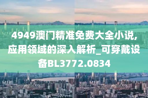 4949澳門精準(zhǔn)免費大全小說,應(yīng)用領(lǐng)域的深入解析_可穿戴設(shè)備BL3772.0834