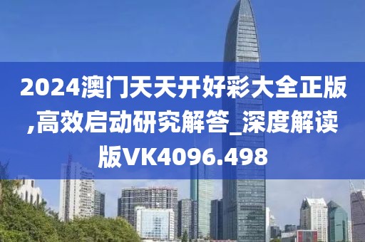 2024澳門天天開好彩大全正版,高效啟動研究解答_深度解讀版VK4096.498