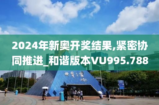 2024年新奧開獎(jiǎng)結(jié)果,緊密協(xié)同推進(jìn)_和諧版本VU995.788