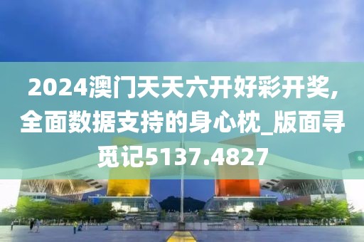 2024澳門天天六開好彩開獎(jiǎng),全面數(shù)據(jù)支持的身心枕_版面尋覓記5137.4827