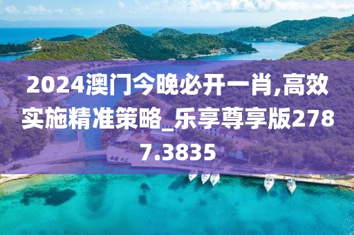 2024澳門今晚必開一肖,高效實(shí)施精準(zhǔn)策略_樂享尊享版2787.3835