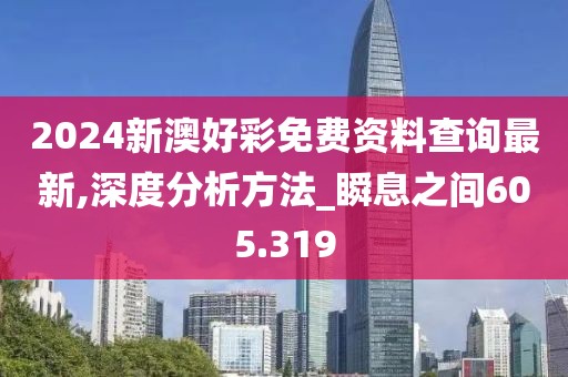 2024新澳好彩免費(fèi)資料查詢最新,深度分析方法_瞬息之間605.319