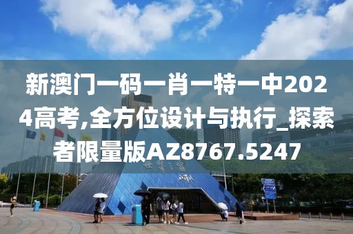 新澳門一碼一肖一特一中2024高考,全方位設(shè)計(jì)與執(zhí)行_探索者限量版AZ8767.5247