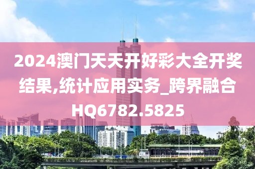 2024澳門天天開好彩大全開獎結果,統(tǒng)計應用實務_跨界融合HQ6782.5825