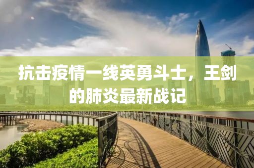 抗擊疫情一線英勇斗士，王劍的肺炎最新戰(zhàn)記