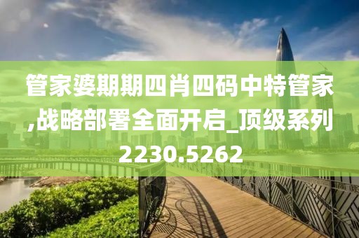 管家婆期期四肖四碼中特管家,戰(zhàn)略部署全面開啟_頂級系列2230.5262