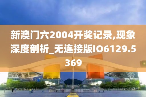 新澳門六2004開獎(jiǎng)記錄,現(xiàn)象深度剖析_無連接版IO6129.5369