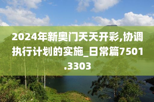 2024年新奧門天天開彩,協(xié)調(diào)執(zhí)行計(jì)劃的實(shí)施_日常篇7501.3303