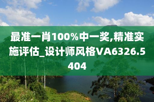 最準(zhǔn)一肖100%中一獎(jiǎng),精準(zhǔn)實(shí)施評(píng)估_設(shè)計(jì)師風(fēng)格VA6326.5404