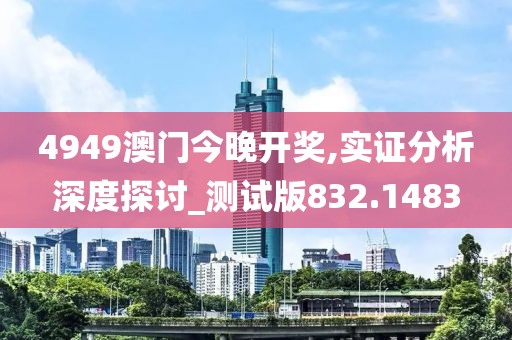 4949澳門今晚開獎,實證分析深度探討_測試版832.1483