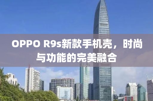 OPPO R9s新款手機殼，時尚與功能的完美融合