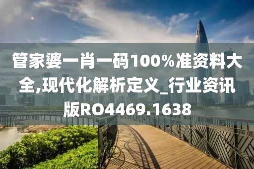 管家婆一肖一碼100%準(zhǔn)資料大全,現(xiàn)代化解析定義_行業(yè)資訊版RO4469.1638