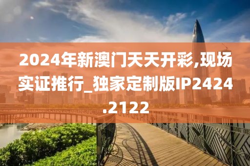 2024年新澳門天天開彩,現(xiàn)場實證推行_獨家定制版IP2424.2122