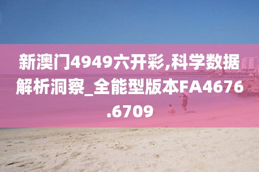 新澳門4949六開彩,科學數(shù)據(jù)解析洞察_全能型版本FA4676.6709