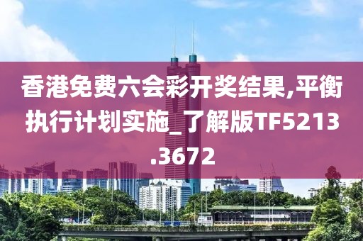 香港免費六會彩開獎結(jié)果,平衡執(zhí)行計劃實施_了解版TF5213.3672