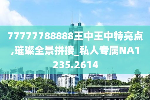 77777788888王中王中特亮點(diǎn),璀璨全景拼接_私人專(zhuān)屬NA1235.2614