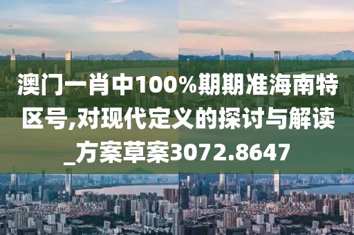 澳門一肖中100%期期準(zhǔn)海南特區(qū)號(hào),對(duì)現(xiàn)代定義的探討與解讀_方案草案3072.8647