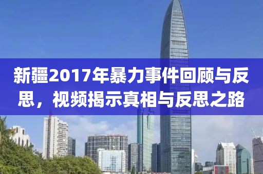 新疆2017年暴力事件回顧與反思，視頻揭示真相與反思之路