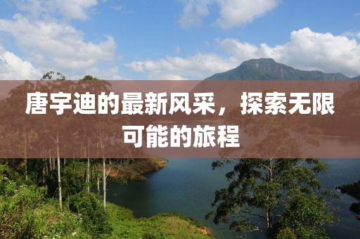 唐宇迪的最新風(fēng)采，探索無限可能的旅程