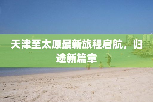 天津至太原最新旅程啟航，歸途新篇章