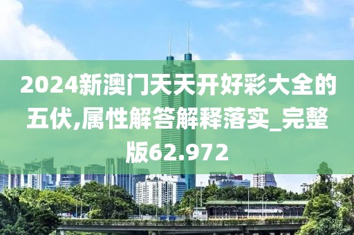 2024新澳門天天開好彩大全的五伏,屬性解答解釋落實_完整版62.972