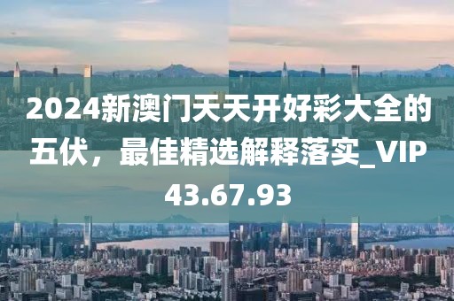 2024新澳門(mén)天天開(kāi)好彩大全的五伏，最佳精選解釋落實(shí)_VIP43.67.93