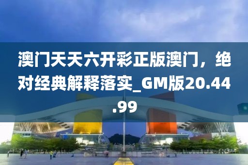 澳門天天六開彩正版澳門，絕對經(jīng)典解釋落實(shí)_GM版20.44.99