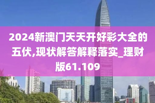 2024新澳門天天開好彩大全的五伏,現(xiàn)狀解答解釋落實(shí)_理財(cái)版61.109