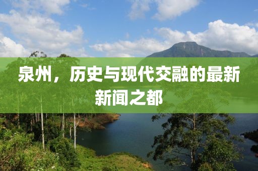 泉州，歷史與現(xiàn)代交融的最新新聞之都