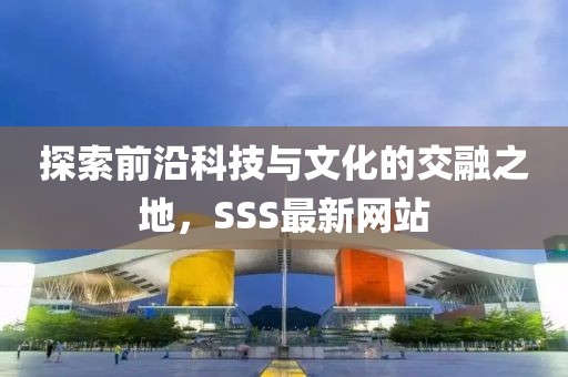 探索前沿科技與文化的交融之地，SSS最新網(wǎng)站