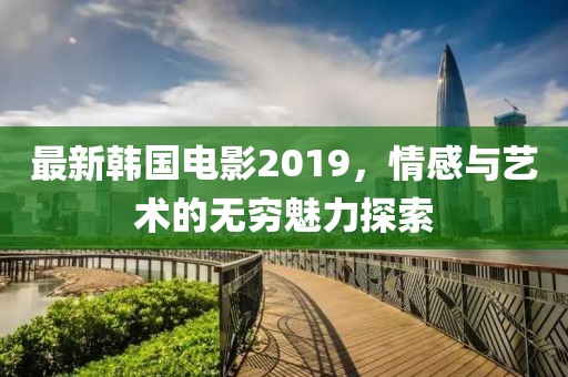 最新韓國電影2019，情感與藝術(shù)的無窮魅力探索