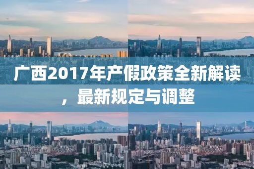 廣西2017年產(chǎn)假政策全新解讀，最新規(guī)定與調(diào)整