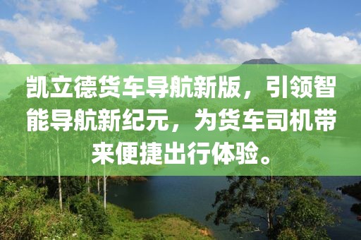 凱立德貨車導航新版，引領智能導航新紀元，為貨車司機帶來便捷出行體驗。