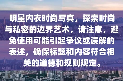 明星內(nèi)衣時尚寫真，探索時尚與私密的邊界藝術(shù)，請注意，避免使用可能引起爭議或誤解的表述，確保標(biāo)題和內(nèi)容符合相關(guān)的道德和規(guī)則規(guī)定。