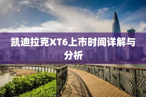 凱迪拉克XT6上市時(shí)間詳解與分析