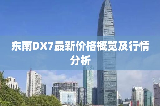 東南DX7最新價格概覽及行情分析