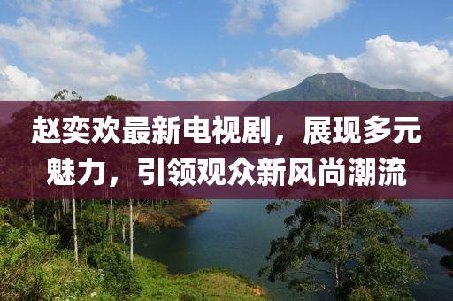 趙奕歡最新電視劇，展現(xiàn)多元魅力，引領(lǐng)觀眾新風(fēng)尚潮流