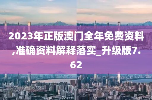 2023年正版澳門全年免費資料,準確資料解釋落實_升級版7.62