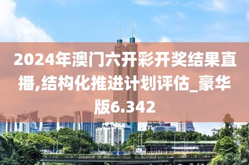 2024年澳門(mén)六開(kāi)彩開(kāi)獎(jiǎng)結(jié)果直播,結(jié)構(gòu)化推進(jìn)計(jì)劃評(píng)估_豪華版6.342