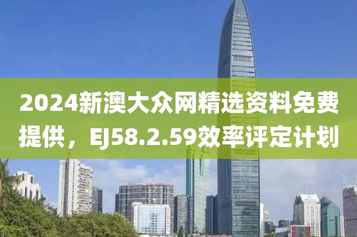 2024新澳大眾網(wǎng)精選資料免費(fèi)提供，EJ58.2.59效率評(píng)定計(jì)劃