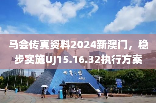 馬會傳真資料2024新澳門，穩(wěn)步實施UJ15.16.32執(zhí)行方案