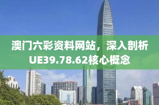 澳門六彩資料網(wǎng)站，深入剖析UE39.78.62核心概念