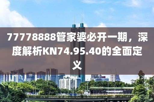 77778888管家婆必開一期，深度解析KN74.95.40的全面定義