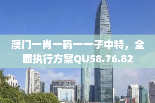 澳門一肖一碼一一子中特，全面執(zhí)行方案QU58.76.82